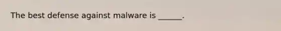 The best defense against malware is ______.