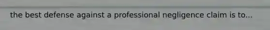 the best defense against a professional negligence claim is to...