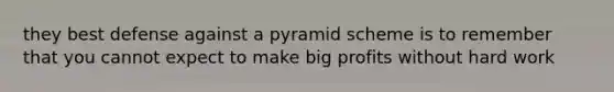 they best defense against a pyramid scheme is to remember that you cannot expect to make big profits without hard work