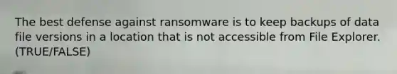 The best defense against ransomware is to keep backups of data file versions in a location that is not accessible from File Explorer. (TRUE/FALSE)