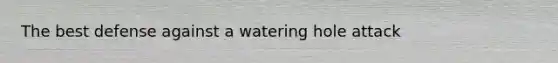 The best defense against a watering hole attack