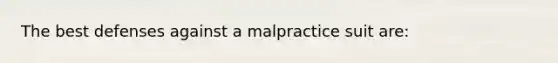 The best defenses against a malpractice suit are: