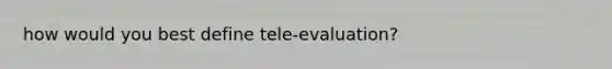 how would you best define tele-evaluation?