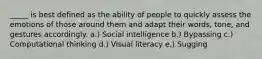 _____ is best defined as the ability of people to quickly assess the emotions of those around them and adapt their words, tone, and gestures accordingly. a.) Social intelligence b.) Bypassing c.) Computational thinking d.) Visual literacy e.) Sugging