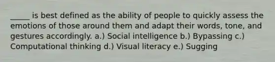 _____ is best defined as the ability of people to quickly assess the emotions of those around them and adapt their words, tone, and gestures accordingly. a.) Social intelligence b.) Bypassing c.) Computational thinking d.) Visual literacy e.) Sugging