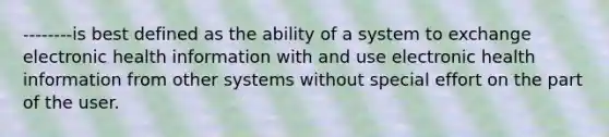 --------is best defined as the ability of a system to exchange electronic health information with and use electronic health information from other systems without special effort on the part of the user.