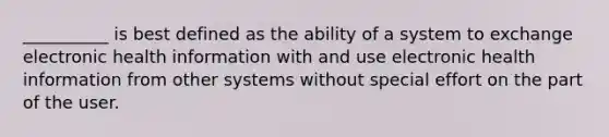 __________ is best defined as the ability of a system to exchange electronic health information with and use electronic health information from other systems without special effort on the part of the user.