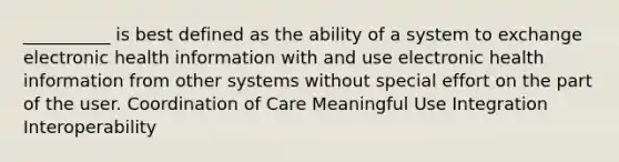 __________ is best defined as the ability of a system to exchange electronic health information with and use electronic health information from other systems without special effort on the part of the user. Coordination of Care Meaningful Use Integration Interoperability