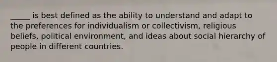 _____ is best defined as the ability to understand and adapt to the preferences for individualism or collectivism, religious beliefs, political environment, and ideas about social hierarchy of people in different countries.