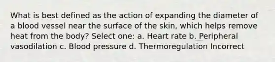 What is best defined as the action of expanding the diameter of a blood vessel near the surface of the skin, which helps remove heat from the body? Select one: a. Heart rate b. Peripheral vasodilation c. Blood pressure d. Thermoregulation Incorrect