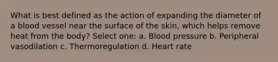 What is best defined as the action of expanding the diameter of a blood vessel near the surface of the skin, which helps remove heat from the body? Select one: a. Blood pressure b. Peripheral vasodilation c. Thermoregulation d. Heart rate