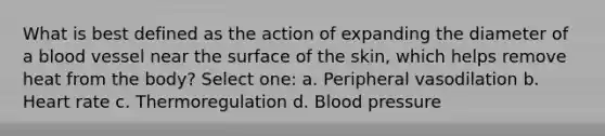 What is best defined as the action of expanding the diameter of a blood vessel near the surface of the skin, which helps remove heat from the body? Select one: a. Peripheral vasodilation b. Heart rate c. Thermoregulation d. Blood pressure