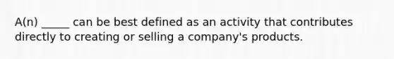 A(n) _____ can be best defined as an activity that contributes directly to creating or selling a company's products.