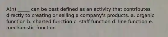 A(n) _____ can be best defined as an activity that contributes directly to creating or selling a company's products. a. organic function b. charted function c. staff function d. line function e. mechanistic function