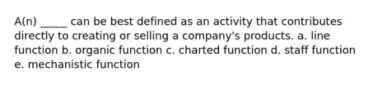 A(n) _____ can be best defined as an activity that contributes directly to creating or selling a company's products. a. line function b. organic function c. charted function d. staff function e. mechanistic function