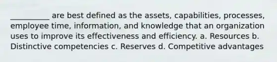 __________ are best defined as the assets, capabilities, processes, employee time, information, and knowledge that an organization uses to improve its effectiveness and efficiency. a. Resources b. Distinctive competencies c. Reserves d. Competitive advantages