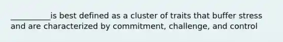 __________is best defined as a cluster of traits that buffer stress and are characterized by commitment, challenge, and control