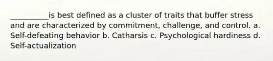 __________is best defined as a cluster of traits that buffer stress and are characterized by commitment, challenge, and control. a. Self-defeating behavior b. Catharsis c. Psychological hardiness d. Self-actualization