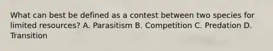 What can best be defined as a contest between two species for limited resources? A. Parasitism B. Competition C. Predation D. Transition