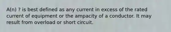 A(n) ? is best defined as any current in excess of the rated current of equipment or the ampacity of a conductor. It may result from overload or short circuit.