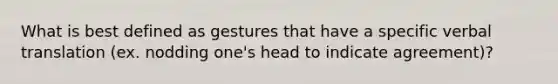 What is best defined as gestures that have a specific verbal translation (ex. nodding one's head to indicate agreement)?