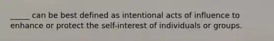 _____ can be best defined as intentional acts of influence to enhance or protect the self-interest of individuals or groups.