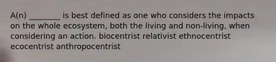 A(n) ________ is best defined as one who considers the impacts on the whole ecosystem, both the living and non-living, when considering an action. biocentrist relativist ethnocentrist ecocentrist anthropocentrist