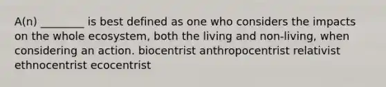 A(n) ________ is best defined as one who considers the impacts on the whole ecosystem, both the living and non-living, when considering an action. biocentrist anthropocentrist relativist ethnocentrist ecocentrist