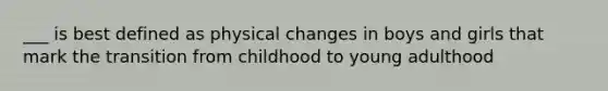 ___ is best defined as physical changes in boys and girls that mark the transition from childhood to young adulthood