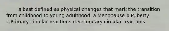 ____ is best defined as physical changes that mark the transition from childhood to young adulthood. a.Menopause b.Puberty c.Primary circular reactions d.Secondary circular reactions