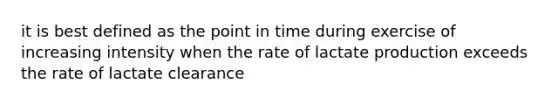 it is best defined as the point in time during exercise of increasing intensity when the rate of lactate production exceeds the rate of lactate clearance