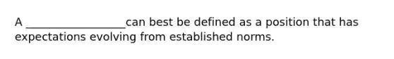 A __________________can best be defined as a position that has expectations evolving from established norms.