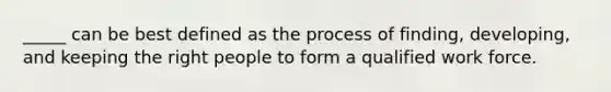 _____ can be best defined as the process of finding, developing, and keeping the right people to form a qualified work force.