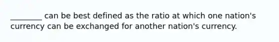 ________ can be best defined as the ratio at which one nation's currency can be exchanged for another nation's currency.