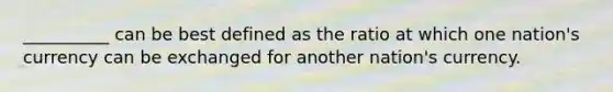 __________ can be best defined as the ratio at which one nation's currency can be exchanged for another nation's currency.