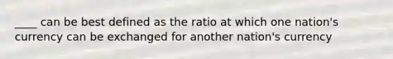 ____ can be best defined as the ratio at which one nation's currency can be exchanged for another nation's currency