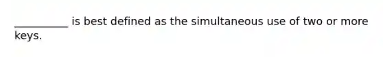 __________ is best defined as the simultaneous use of two or more keys.