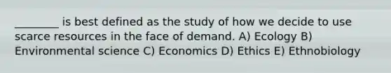 ________ is best defined as the study of how we decide to use scarce resources in the face of demand. A) Ecology B) Environmental science C) Economics D) Ethics E) Ethnobiology