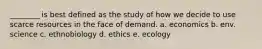 ________ is best defined as the study of how we decide to use scarce resources in the face of demand. a. economics b. env. science c. ethnobiology d. ethics e. ecology