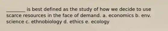 ________ is best defined as the study of how we decide to use scarce resources in the face of demand. a. economics b. env. science c. ethnobiology d. ethics e. ecology