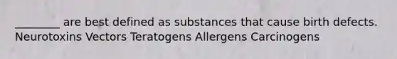 ________ are best defined as substances that cause birth defects. Neurotoxins Vectors Teratogens Allergens Carcinogens