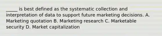 _____ is best defined as the systematic collection and interpretation of data to support future marketing decisions. A. Marketing quotation B. Marketing research C. Marketable security D. Market capitalization