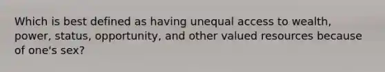 Which is best defined as having unequal access to wealth, power, status, opportunity, and other valued resources because of one's sex?