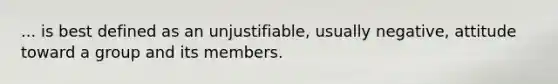 ... is best defined as an unjustifiable, usually negative, attitude toward a group and its members.