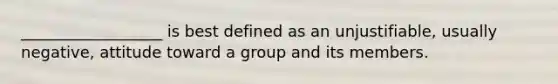 __________________ is best defined as an unjustifiable, usually negative, attitude toward a group and its members.