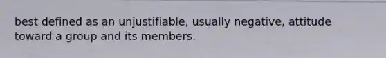 best defined as an unjustifiable, usually negative, attitude toward a group and its members.