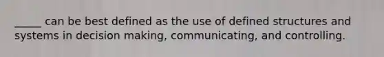 _____ can be best defined as the use of defined structures and systems in decision making, communicating, and controlling.