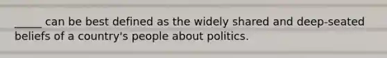 _____ can be best defined as the widely shared and deep-seated beliefs of a country's people about politics.