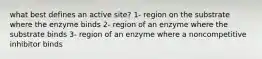 what best defines an active site? 1- region on the substrate where the enzyme binds 2- region of an enzyme where the substrate binds 3- region of an enzyme where a noncompetitive inhibitor binds