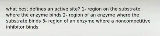 what best defines an active site? 1- region on the substrate where the enzyme binds 2- region of an enzyme where the substrate binds 3- region of an enzyme where a noncompetitive inhibitor binds